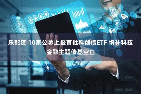 乐配资 10家公募上报首批科创债ETF 填补科技金融主题债基空白