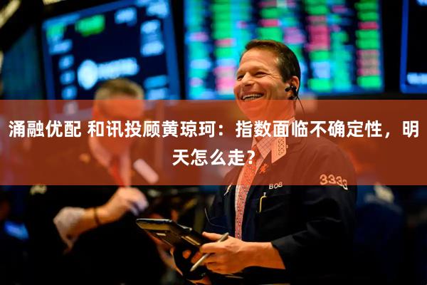 涌融优配 和讯投顾黄琼珂：指数面临不确定性，明天怎么走？