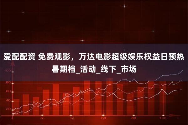 爱配配资 免费观影，万达电影超级娱乐权益日预热暑期档_活动_线下_市场