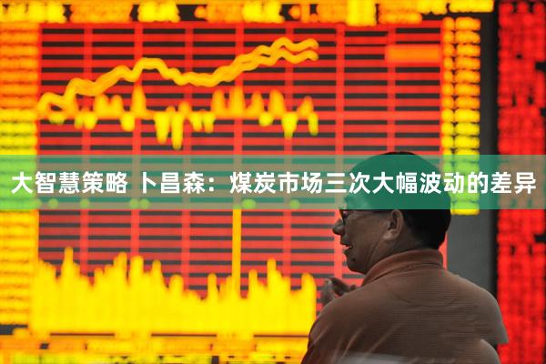 大智慧策略 卜昌森：煤炭市场三次大幅波动的差异