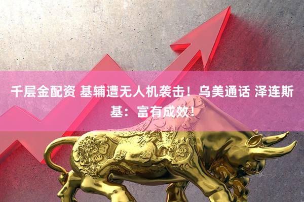 千层金配资 基辅遭无人机袭击！乌美通话 泽连斯基：富有成效！