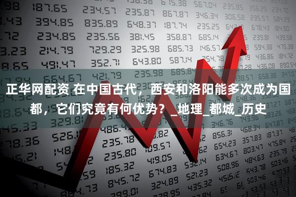 正华网配资 在中国古代，西安和洛阳能多次成为国都，它们究竟有何优势？_地理_都城_历史