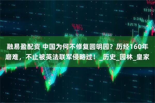 融易盈配资 中国为何不修复圆明园？历经160年磨难，不止被英法联军侵略过！_历史_园林_皇家