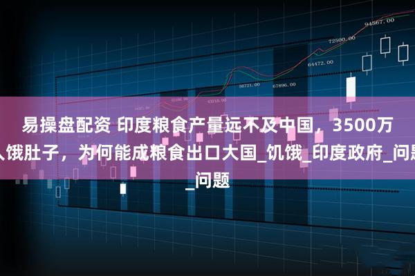 易操盘配资 印度粮食产量远不及中国，3500万人饿肚子，为何能成粮食出口大国_饥饿_印度政府_问题