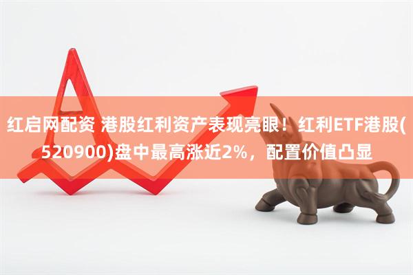 红启网配资 港股红利资产表现亮眼！红利ETF港股(520900)盘中最高涨近2%，配置价值凸显