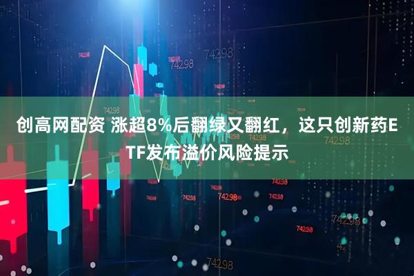 创高网配资 涨超8%后翻绿又翻红，这只创新药ETF发布溢价风险提示