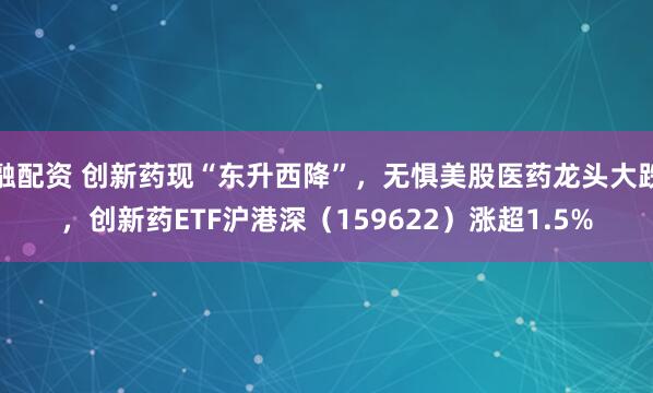 融配资 创新药现“东升西降”，无惧美股医药龙头大跌，创新药ETF沪港深（159622）涨超1.5%