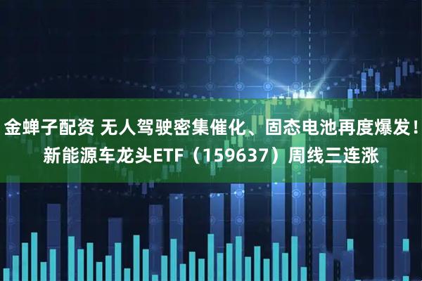 金蝉子配资 无人驾驶密集催化、固态电池再度爆发！新能源车龙头ETF（159637）周线三连涨