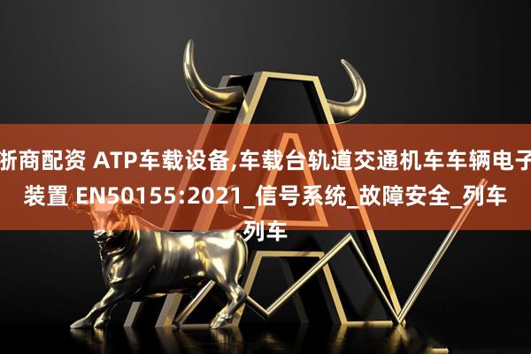 浙商配资 ATP车载设备,车载台轨道交通机车车辆电子装置 EN50155:2021_信号系统_故障安全_列车