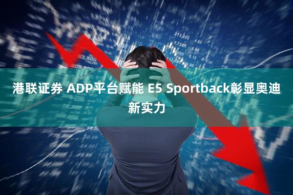 港联证券 ADP平台赋能 E5 Sportback彰显奥迪新实力