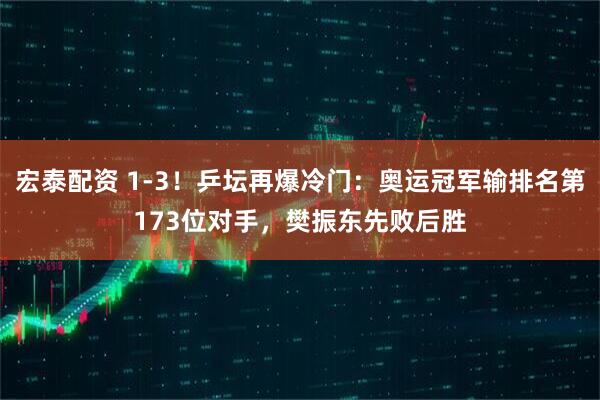 宏泰配资 1-3！乒坛再爆冷门：奥运冠军输排名第173位对手，樊振东先败后胜