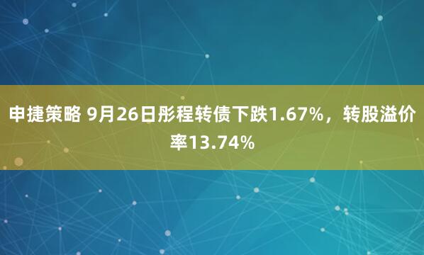 申捷策略 9月26日彤程转债下跌1.67%，转股溢价率13.74%