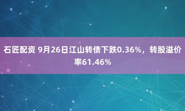 石匠配资 9月26日江山转债下跌0.36%，转股溢价率61.46%