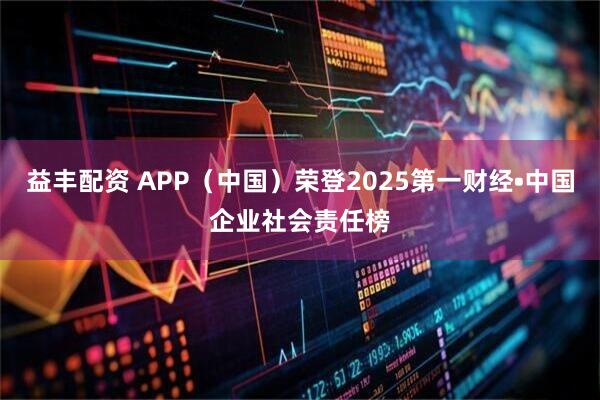 益丰配资 APP（中国）荣登2025第一财经•中国企业社会责任榜