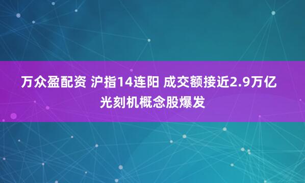 万众盈配资 沪指14连阳 成交额接近2.9万亿  光刻机概念股爆发