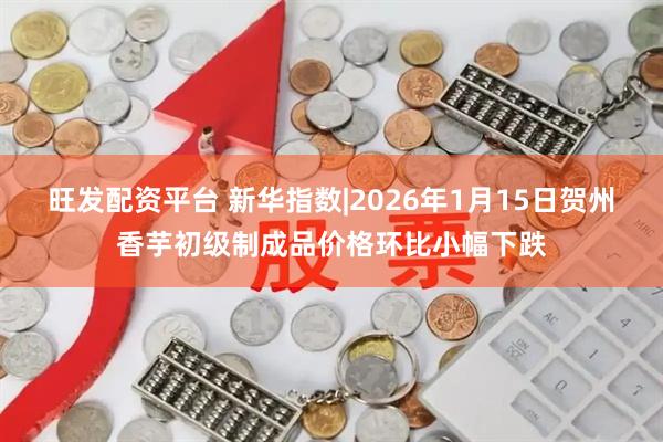 旺发配资平台 新华指数|2026年1月15日贺州香芋初级制成品价格环比小幅下跌