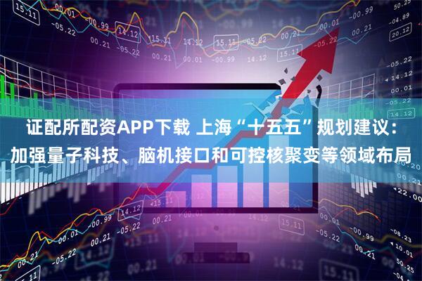 证配所配资APP下载 上海“十五五”规划建议：加强量子科技、脑机接口和可控核聚变等领域布局