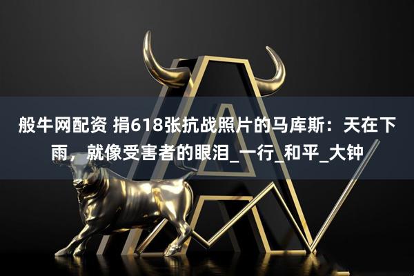 般牛网配资 捐618张抗战照片的马库斯：天在下雨，就像受害者的眼泪_一行_和平_大钟