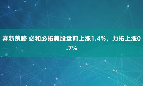 睿新策略 必和必拓美股盘前上涨1.4%，力拓上涨0.7%