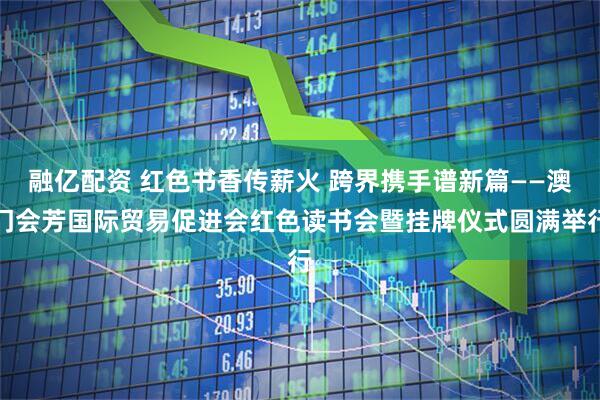 融亿配资 红色书香传薪火 跨界携手谱新篇——澳门会芳国际贸易促进会红色读书会暨挂牌仪式圆满举行