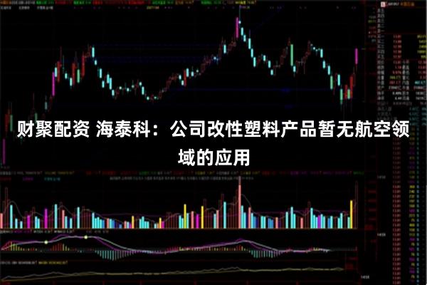 财聚配资 海泰科：公司改性塑料产品暂无航空领域的应用