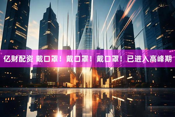亿财配资 戴口罩！戴口罩！戴口罩！已进入高峰期