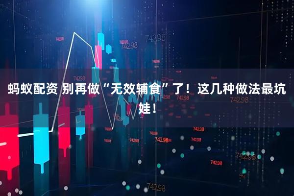 蚂蚁配资 别再做“无效辅食”了！这几种做法最坑娃！