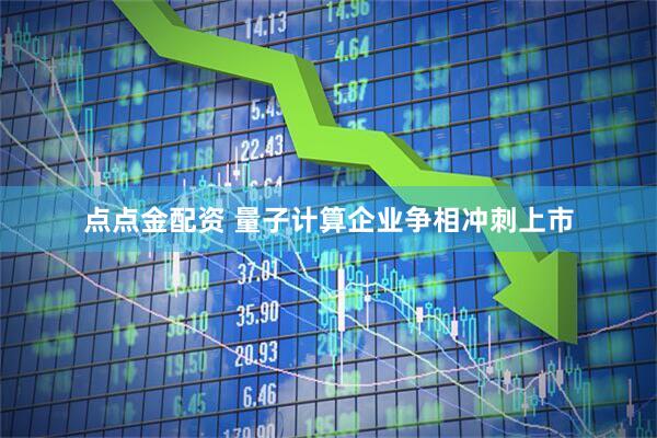 点点金配资 量子计算企业争相冲刺上市