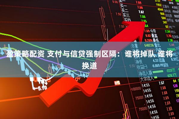 盈策略配资 支付与信贷强制区隔：谁将掉队 谁将换道